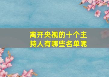 离开央视的十个主持人有哪些名单呢