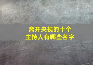 离开央视的十个主持人有哪些名字