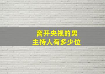 离开央视的男主持人有多少位