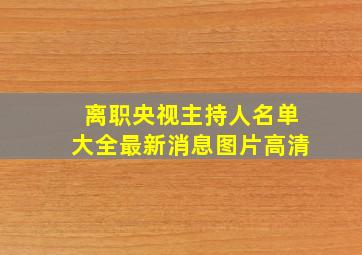 离职央视主持人名单大全最新消息图片高清