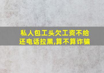 私人包工头欠工资不给还电话拉黑,算不算诈骗