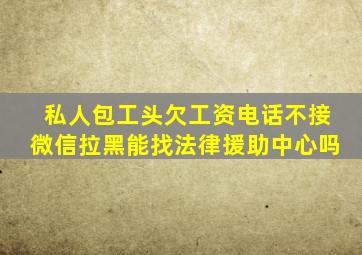 私人包工头欠工资电话不接微信拉黑能找法律援助中心吗