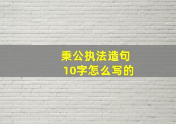 秉公执法造句10字怎么写的