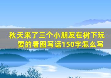 秋天来了三个小朋友在树下玩耍的看图写话150字怎么写