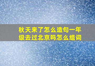 秋天来了怎么造句一年级去过北京吗怎么组词