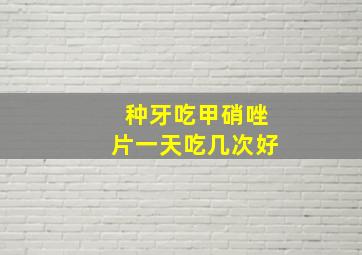 种牙吃甲硝唑片一天吃几次好