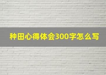 种田心得体会300字怎么写