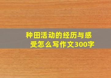 种田活动的经历与感受怎么写作文300字