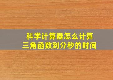 科学计算器怎么计算三角函数到分秒的时间