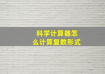 科学计算器怎么计算复数形式