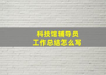 科技馆辅导员工作总结怎么写