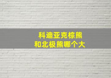 科迪亚克棕熊和北极熊哪个大