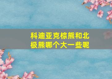 科迪亚克棕熊和北极熊哪个大一些呢