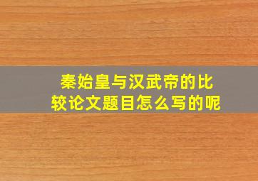 秦始皇与汉武帝的比较论文题目怎么写的呢