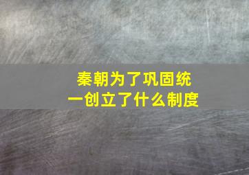 秦朝为了巩固统一创立了什么制度