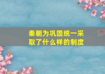 秦朝为巩固统一采取了什么样的制度