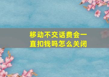 移动不交话费会一直扣钱吗怎么关闭