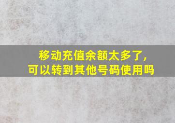 移动充值余额太多了,可以转到其他号码使用吗