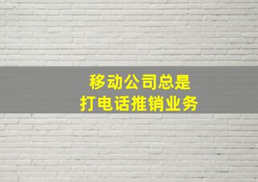 移动公司总是打电话推销业务