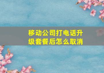 移动公司打电话升级套餐后怎么取消