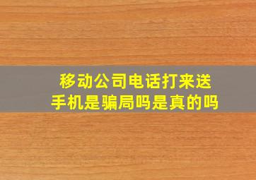 移动公司电话打来送手机是骗局吗是真的吗