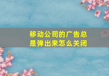 移动公司的广告总是弹出来怎么关闭