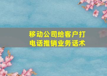 移动公司给客户打电话推销业务话术