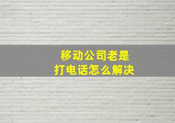 移动公司老是打电话怎么解决