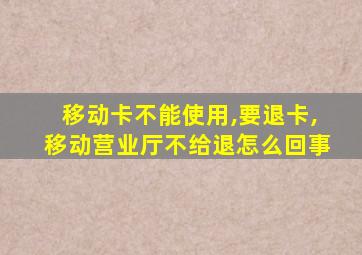 移动卡不能使用,要退卡,移动营业厅不给退怎么回事