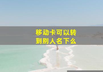 移动卡可以转到别人名下么