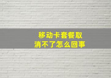 移动卡套餐取消不了怎么回事