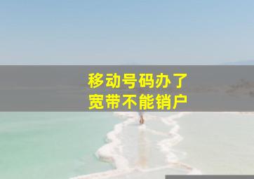 移动号码办了宽带不能销户