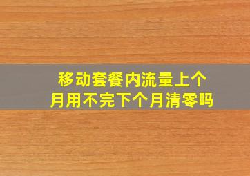 移动套餐内流量上个月用不完下个月清零吗