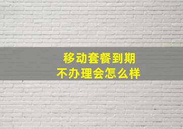 移动套餐到期不办理会怎么样