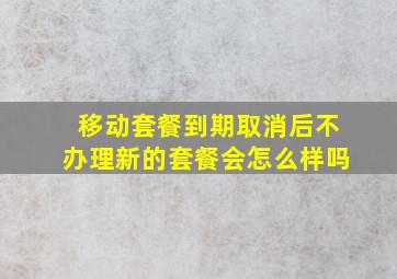 移动套餐到期取消后不办理新的套餐会怎么样吗