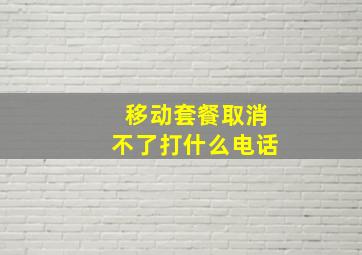 移动套餐取消不了打什么电话