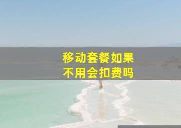 移动套餐如果不用会扣费吗