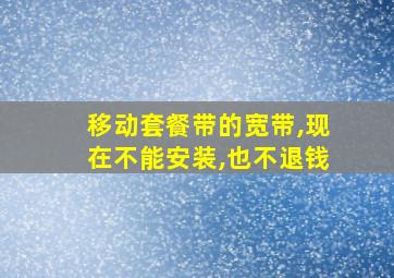 移动套餐带的宽带,现在不能安装,也不退钱