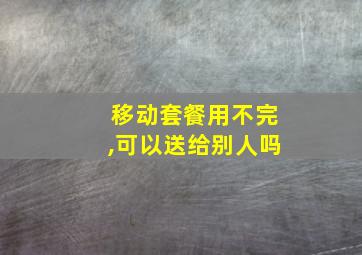 移动套餐用不完,可以送给别人吗