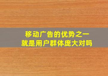 移动广告的优势之一就是用户群体庞大对吗