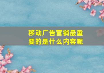 移动广告营销最重要的是什么内容呢