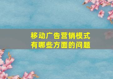 移动广告营销模式有哪些方面的问题