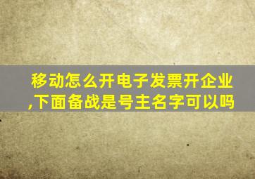 移动怎么开电子发票开企业,下面备战是号主名字可以吗