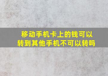 移动手机卡上的钱可以转到其他手机不可以转吗