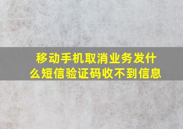 移动手机取消业务发什么短信验证码收不到信息