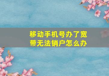 移动手机号办了宽带无法销户怎么办