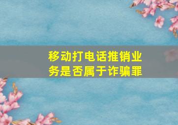 移动打电话推销业务是否属于诈骗罪