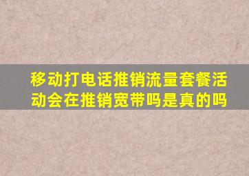 移动打电话推销流量套餐活动会在推销宽带吗是真的吗