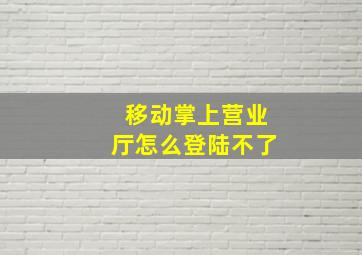 移动掌上营业厅怎么登陆不了