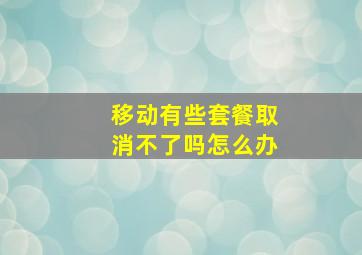 移动有些套餐取消不了吗怎么办